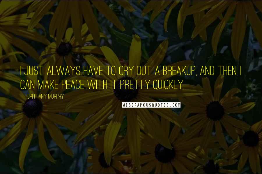 Brittany Murphy Quotes: I just always have to cry out a breakup, and then I can make peace with it pretty quickly.