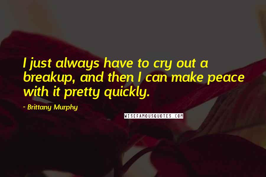 Brittany Murphy Quotes: I just always have to cry out a breakup, and then I can make peace with it pretty quickly.