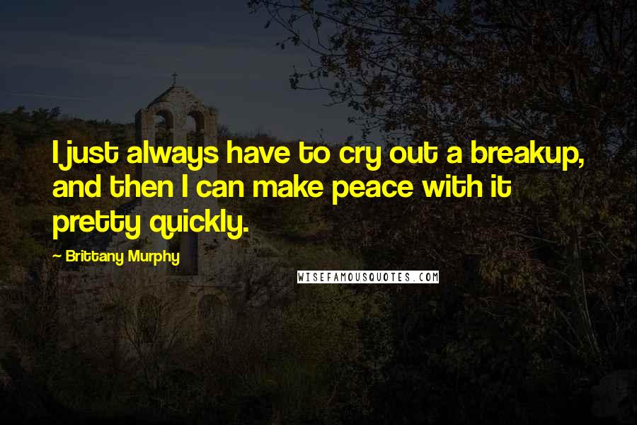 Brittany Murphy Quotes: I just always have to cry out a breakup, and then I can make peace with it pretty quickly.