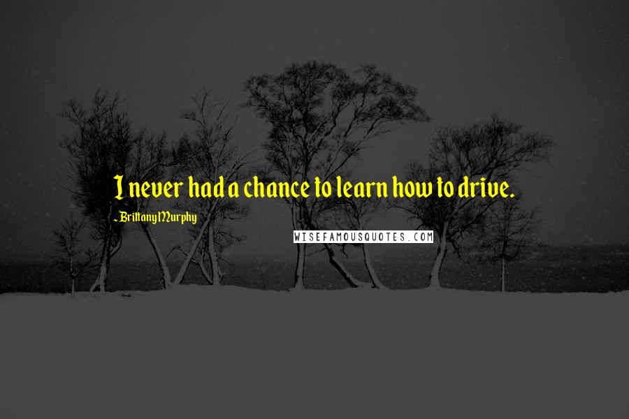 Brittany Murphy Quotes: I never had a chance to learn how to drive.