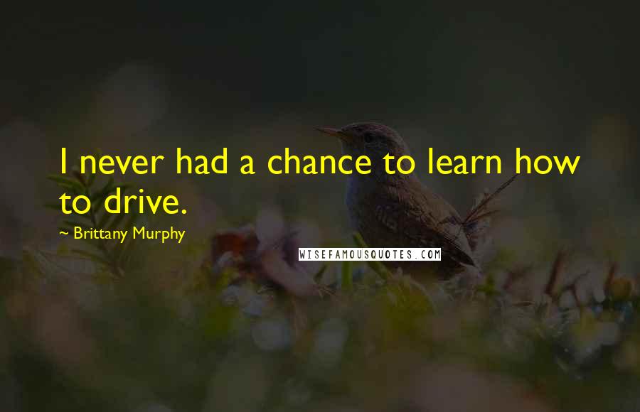 Brittany Murphy Quotes: I never had a chance to learn how to drive.