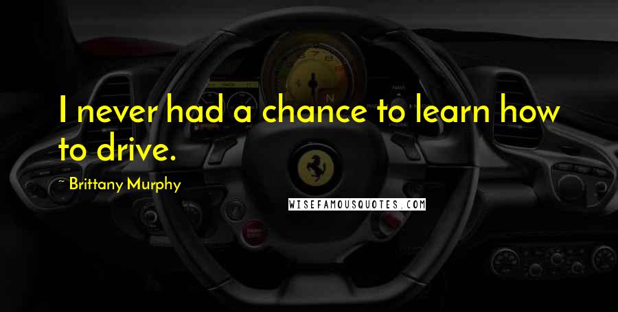 Brittany Murphy Quotes: I never had a chance to learn how to drive.