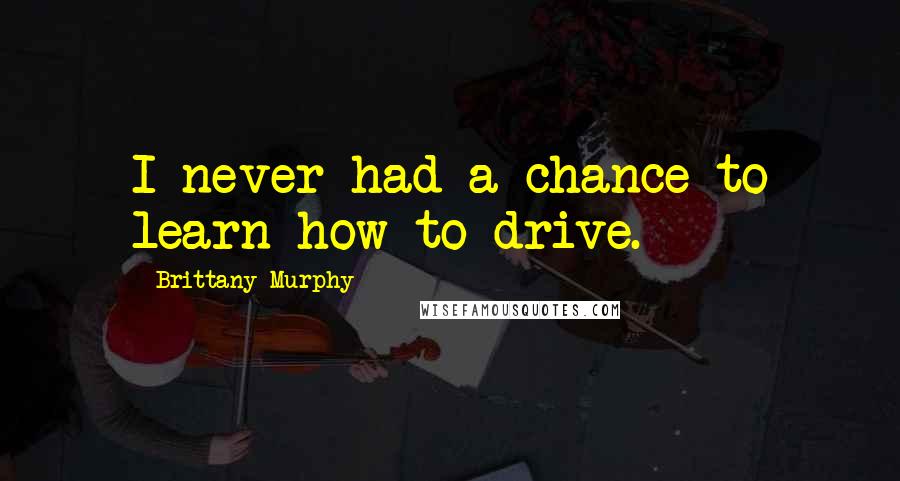 Brittany Murphy Quotes: I never had a chance to learn how to drive.