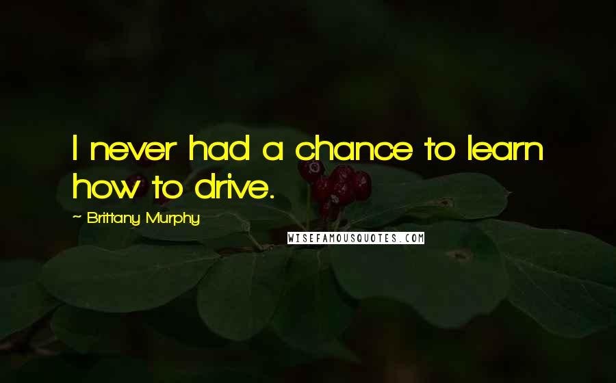 Brittany Murphy Quotes: I never had a chance to learn how to drive.