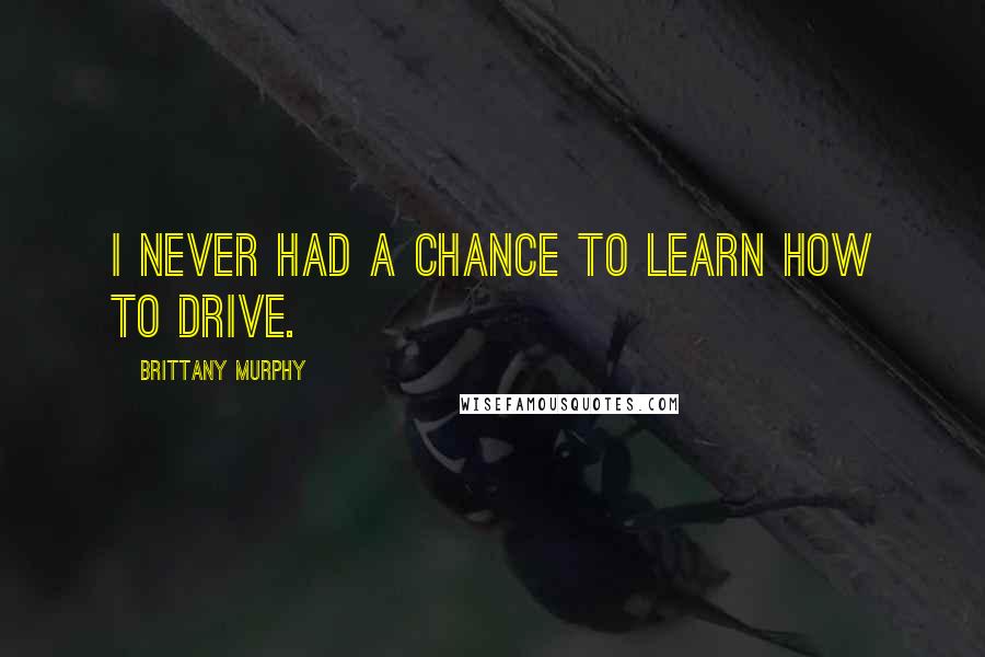 Brittany Murphy Quotes: I never had a chance to learn how to drive.