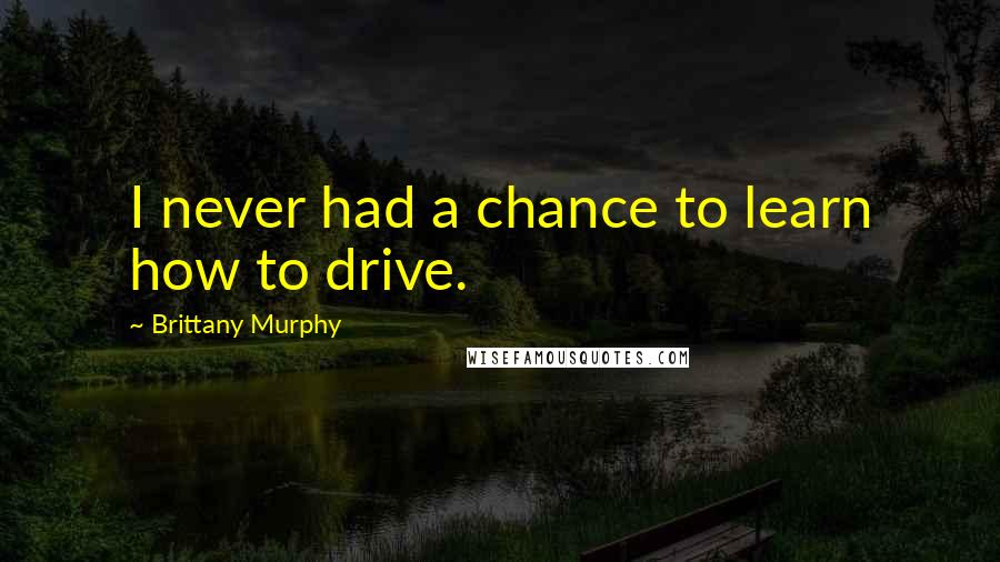 Brittany Murphy Quotes: I never had a chance to learn how to drive.