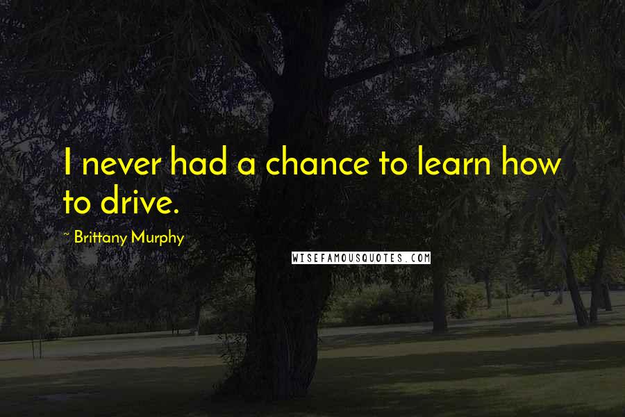 Brittany Murphy Quotes: I never had a chance to learn how to drive.