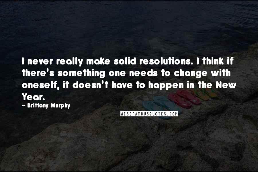 Brittany Murphy Quotes: I never really make solid resolutions. I think if there's something one needs to change with oneself, it doesn't have to happen in the New Year.