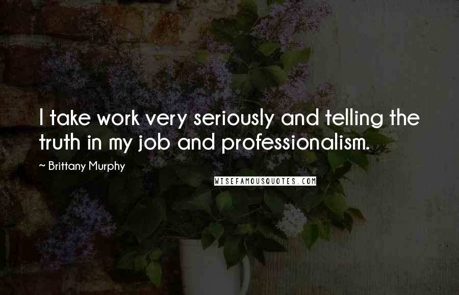 Brittany Murphy Quotes: I take work very seriously and telling the truth in my job and professionalism.