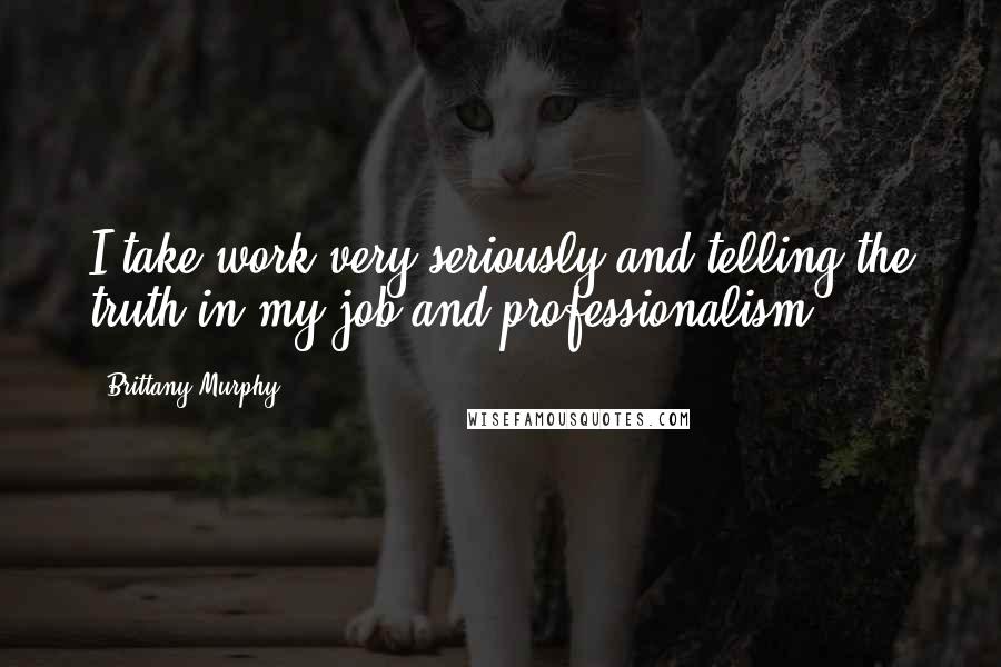 Brittany Murphy Quotes: I take work very seriously and telling the truth in my job and professionalism.