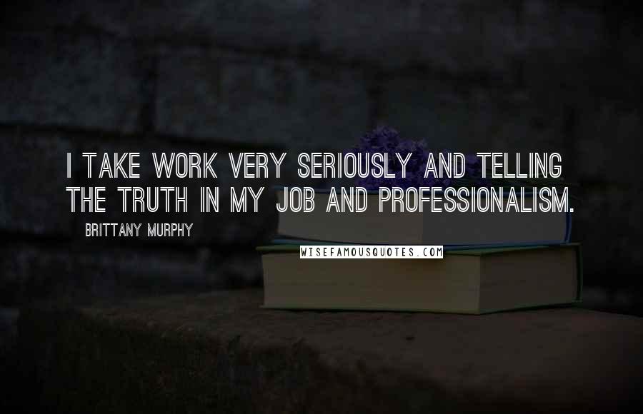 Brittany Murphy Quotes: I take work very seriously and telling the truth in my job and professionalism.