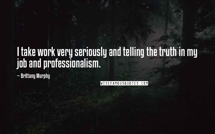 Brittany Murphy Quotes: I take work very seriously and telling the truth in my job and professionalism.