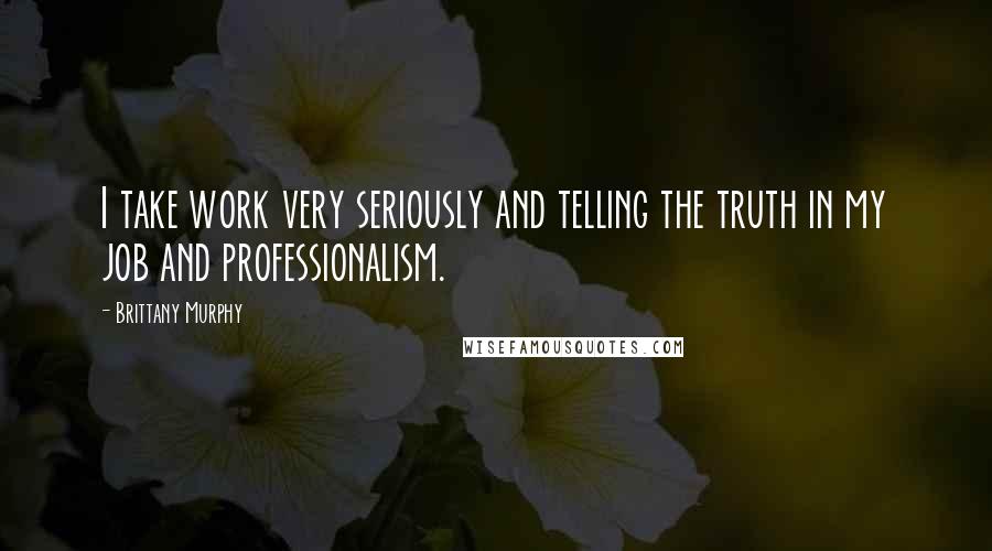 Brittany Murphy Quotes: I take work very seriously and telling the truth in my job and professionalism.