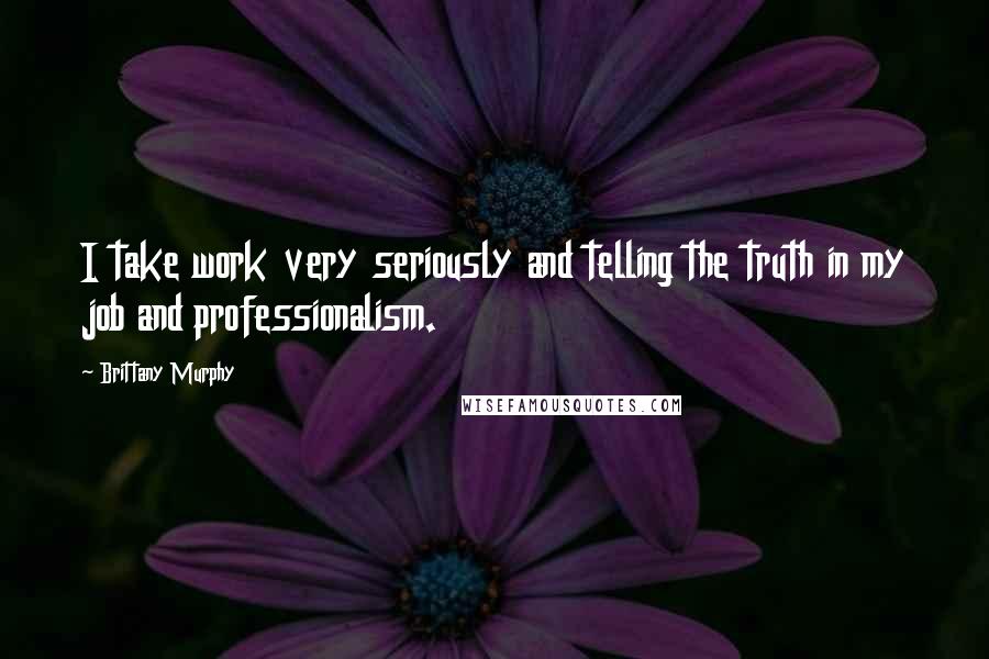 Brittany Murphy Quotes: I take work very seriously and telling the truth in my job and professionalism.