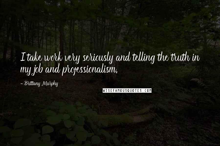 Brittany Murphy Quotes: I take work very seriously and telling the truth in my job and professionalism.