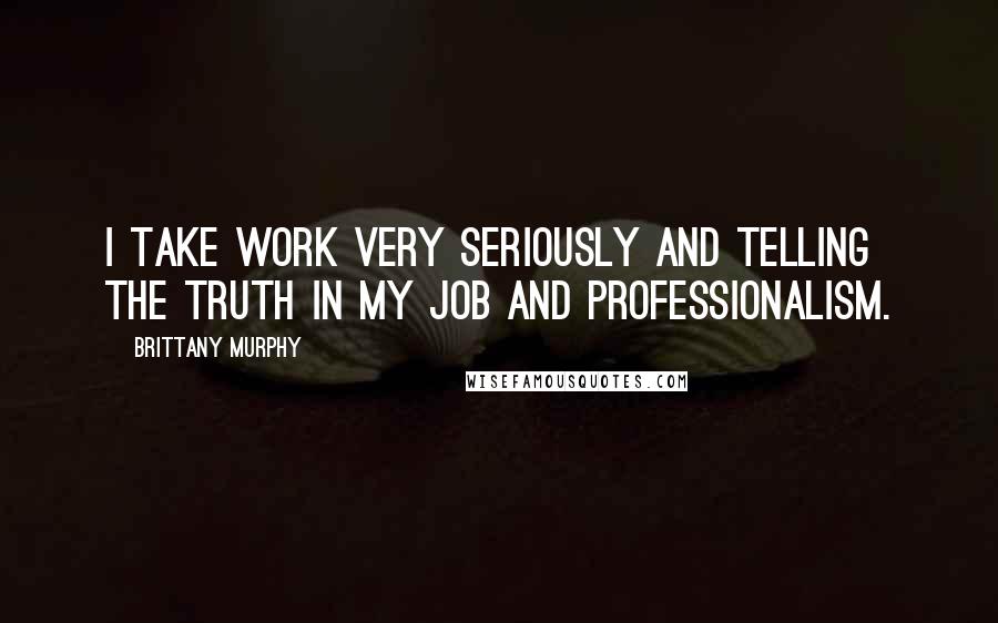 Brittany Murphy Quotes: I take work very seriously and telling the truth in my job and professionalism.