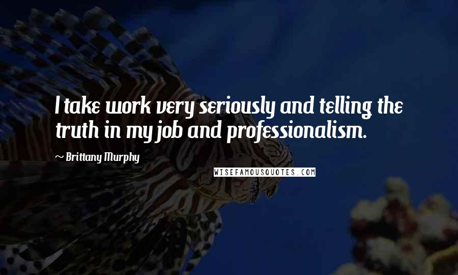 Brittany Murphy Quotes: I take work very seriously and telling the truth in my job and professionalism.