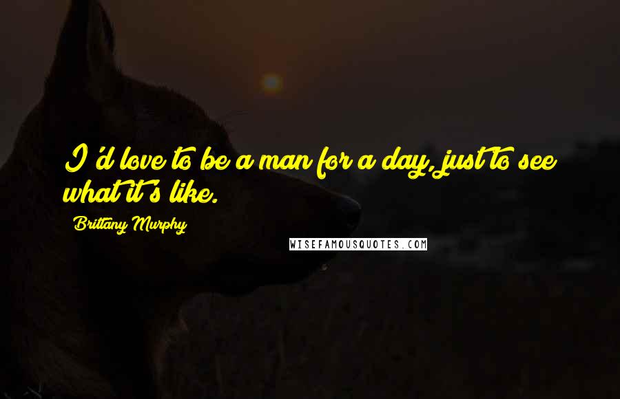 Brittany Murphy Quotes: I'd love to be a man for a day, just to see what it's like.