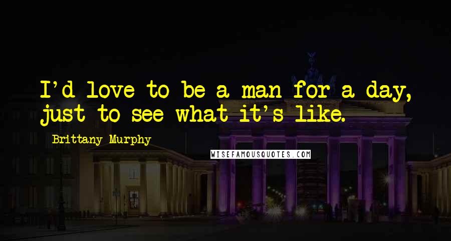 Brittany Murphy Quotes: I'd love to be a man for a day, just to see what it's like.