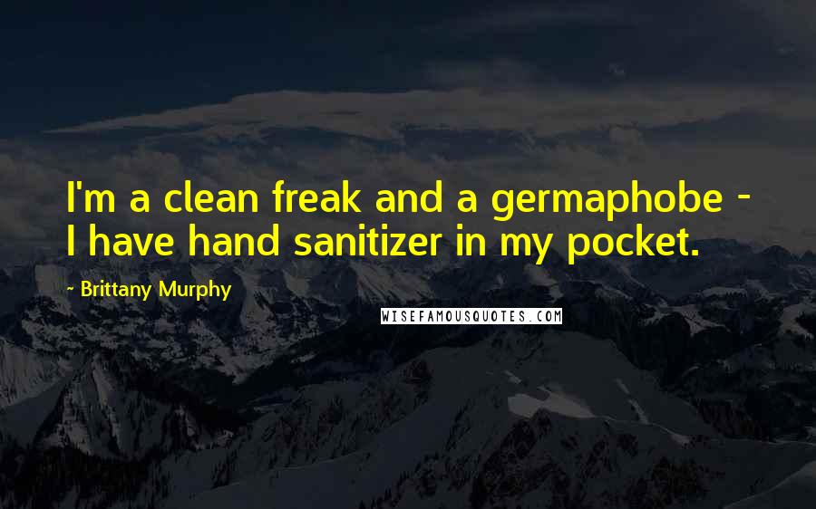 Brittany Murphy Quotes: I'm a clean freak and a germaphobe - I have hand sanitizer in my pocket.