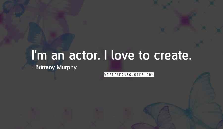 Brittany Murphy Quotes: I'm an actor. I love to create.