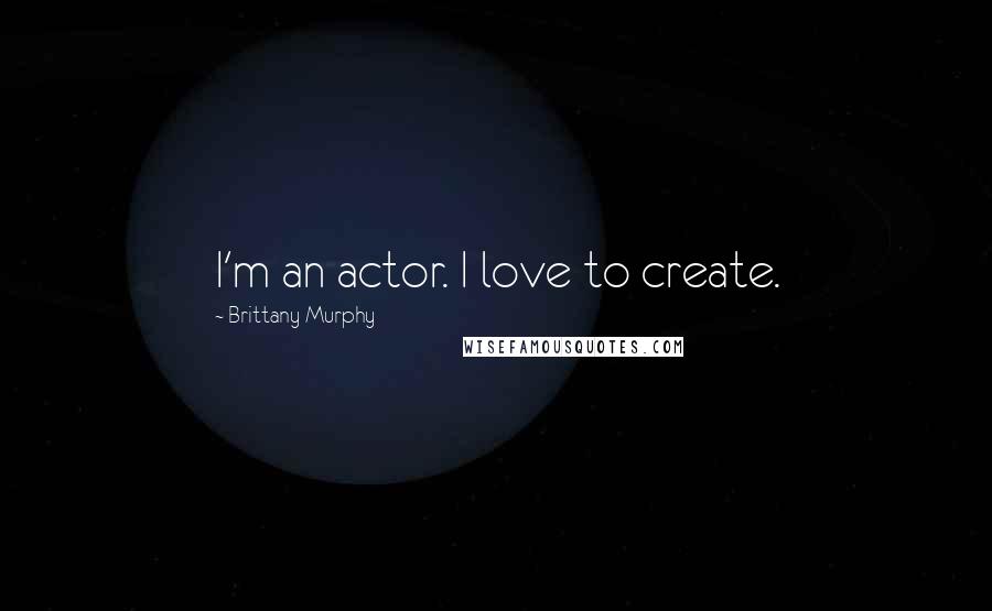 Brittany Murphy Quotes: I'm an actor. I love to create.