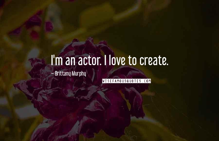 Brittany Murphy Quotes: I'm an actor. I love to create.