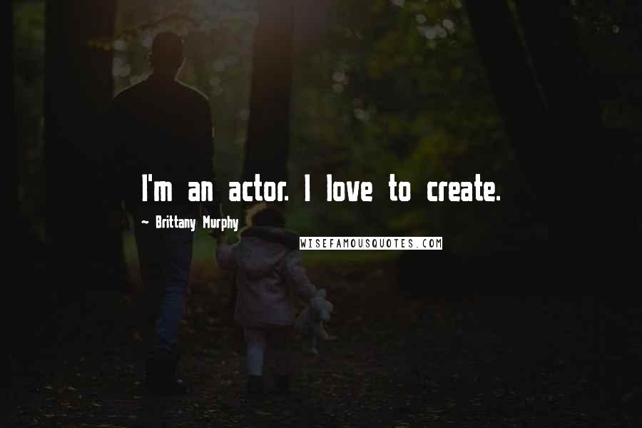 Brittany Murphy Quotes: I'm an actor. I love to create.