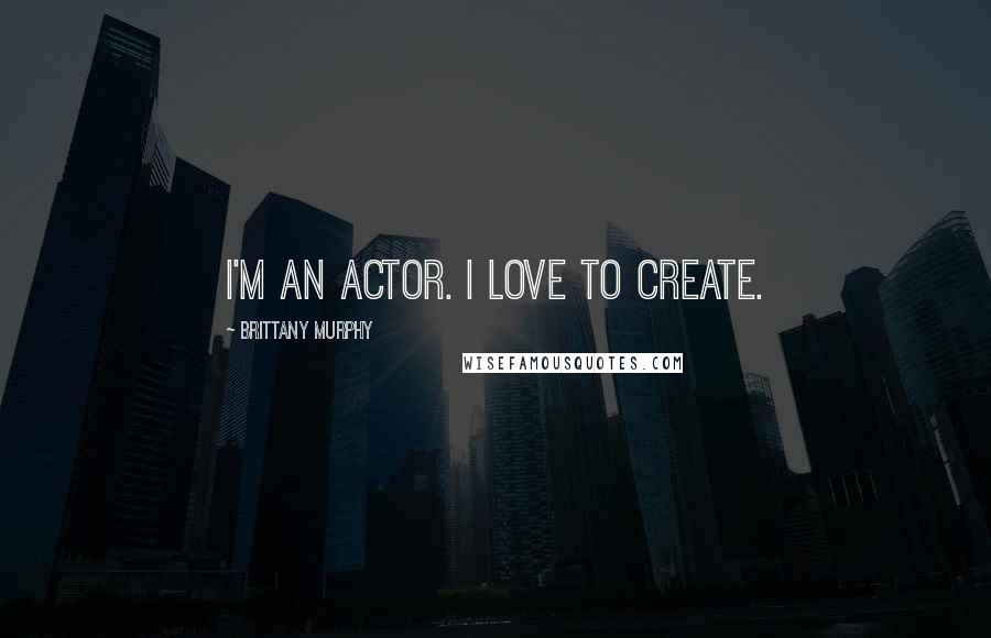 Brittany Murphy Quotes: I'm an actor. I love to create.