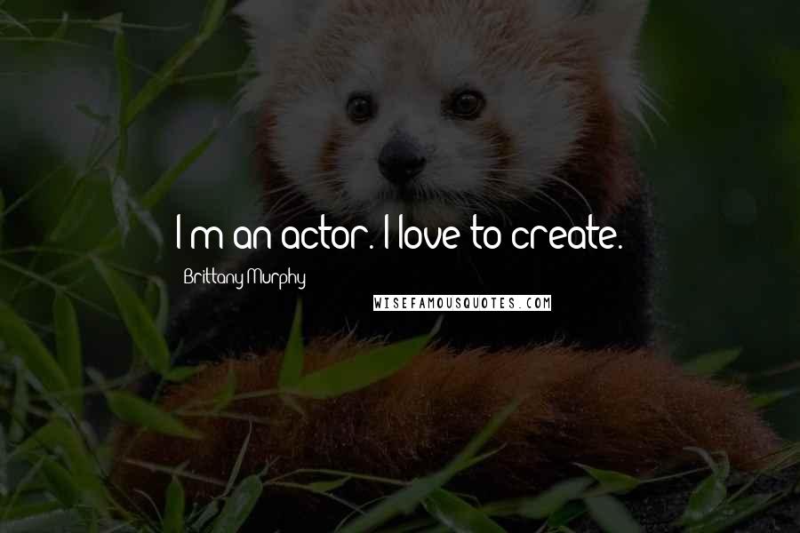 Brittany Murphy Quotes: I'm an actor. I love to create.