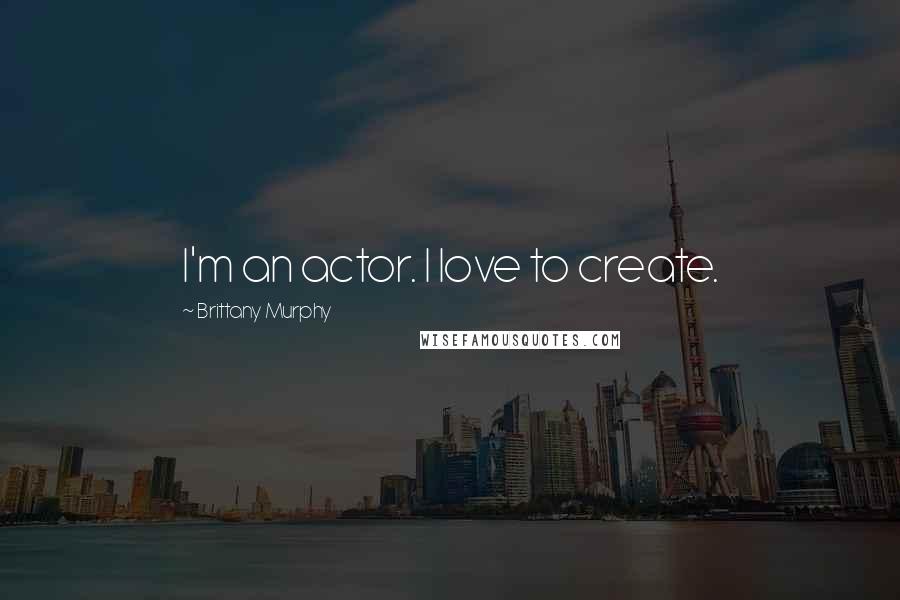 Brittany Murphy Quotes: I'm an actor. I love to create.