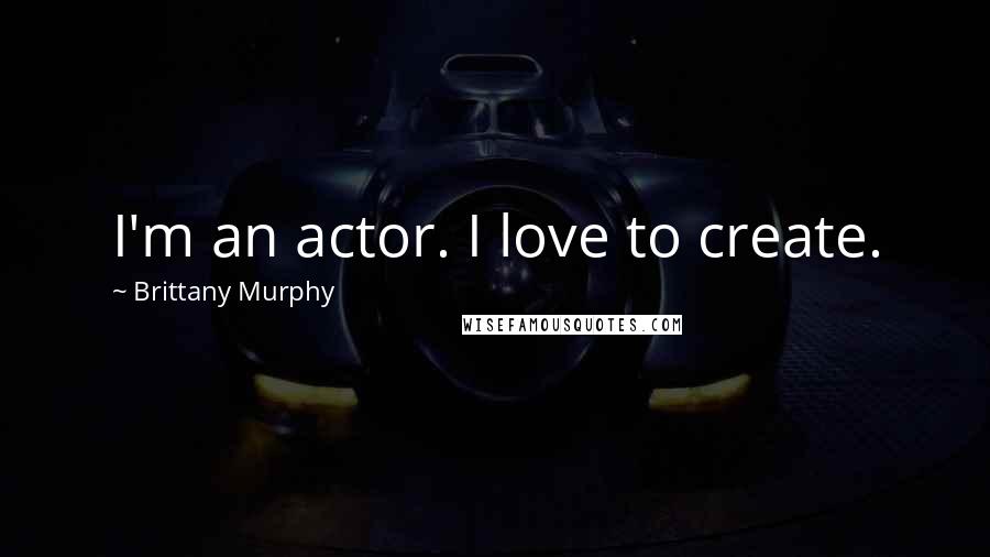 Brittany Murphy Quotes: I'm an actor. I love to create.