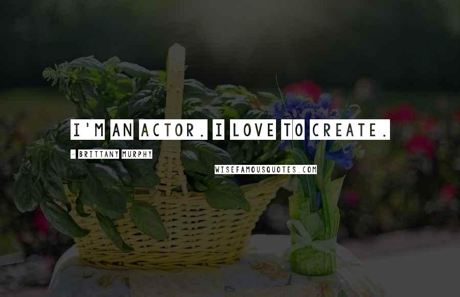 Brittany Murphy Quotes: I'm an actor. I love to create.