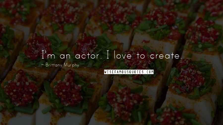 Brittany Murphy Quotes: I'm an actor. I love to create.