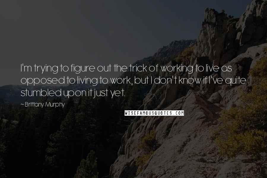 Brittany Murphy Quotes: I'm trying to figure out the trick of working to live as opposed to living to work, but I don't know if I've quite stumbled upon it just yet.