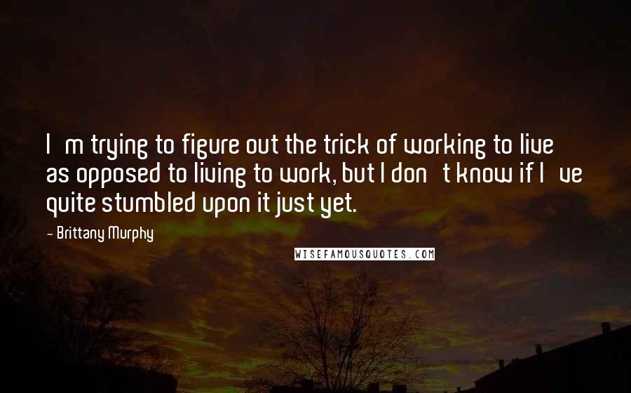 Brittany Murphy Quotes: I'm trying to figure out the trick of working to live as opposed to living to work, but I don't know if I've quite stumbled upon it just yet.