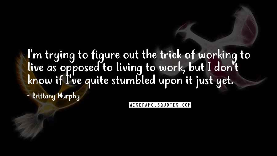 Brittany Murphy Quotes: I'm trying to figure out the trick of working to live as opposed to living to work, but I don't know if I've quite stumbled upon it just yet.