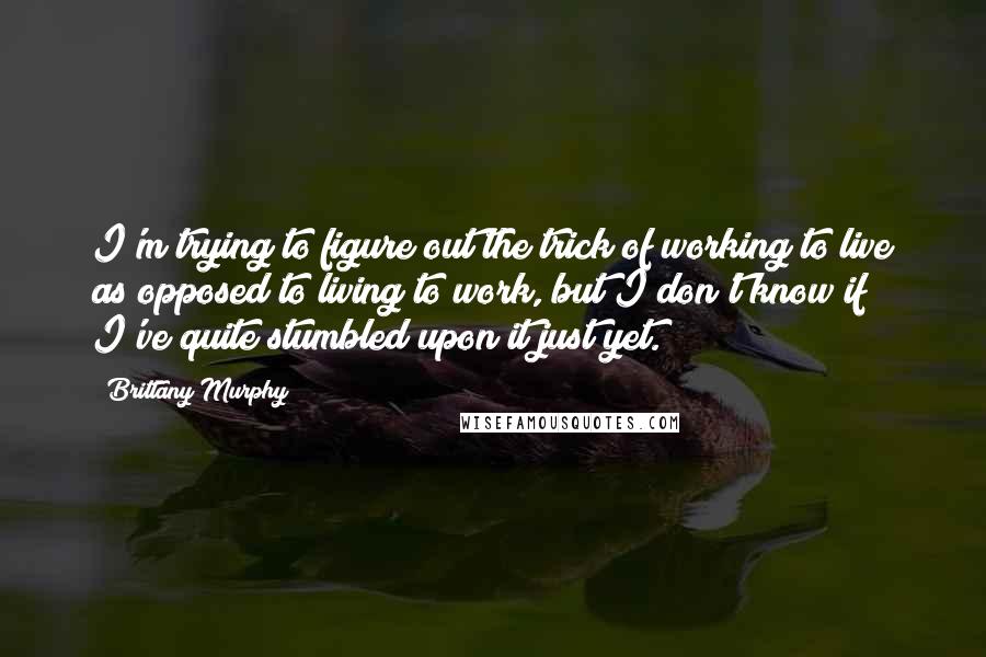 Brittany Murphy Quotes: I'm trying to figure out the trick of working to live as opposed to living to work, but I don't know if I've quite stumbled upon it just yet.