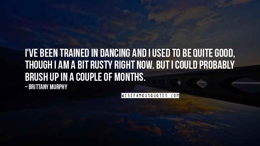 Brittany Murphy Quotes: I've been trained in dancing and I used to be quite good, though I am a bit rusty right now. But I could probably brush up in a couple of months.