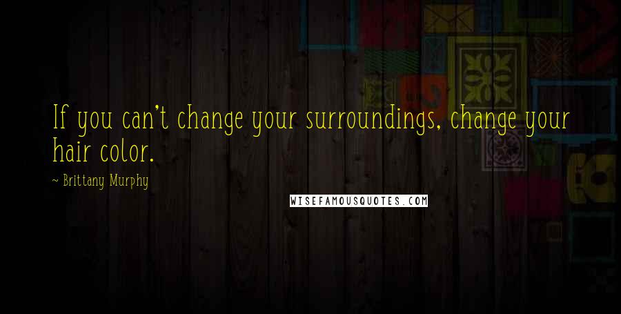 Brittany Murphy Quotes: If you can't change your surroundings, change your hair color.