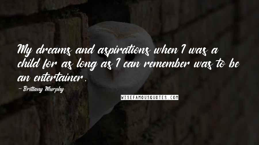 Brittany Murphy Quotes: My dreams and aspirations when I was a child for as long as I can remember was to be an entertainer.