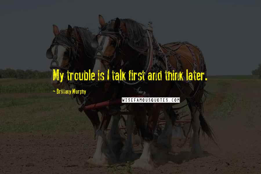 Brittany Murphy Quotes: My trouble is I talk first and think later.