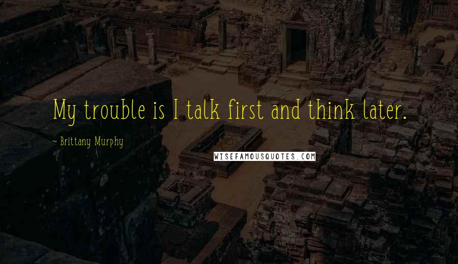 Brittany Murphy Quotes: My trouble is I talk first and think later.