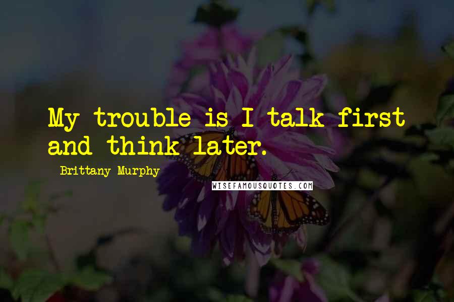 Brittany Murphy Quotes: My trouble is I talk first and think later.