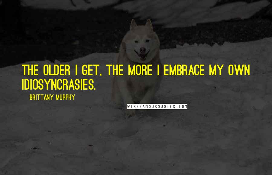 Brittany Murphy Quotes: The older I get, the more I embrace my own idiosyncrasies.