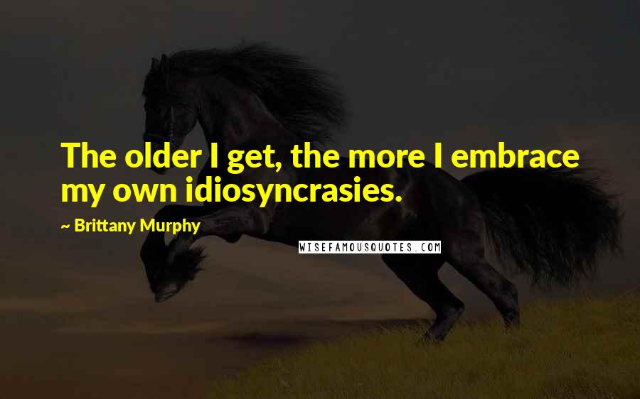 Brittany Murphy Quotes: The older I get, the more I embrace my own idiosyncrasies.