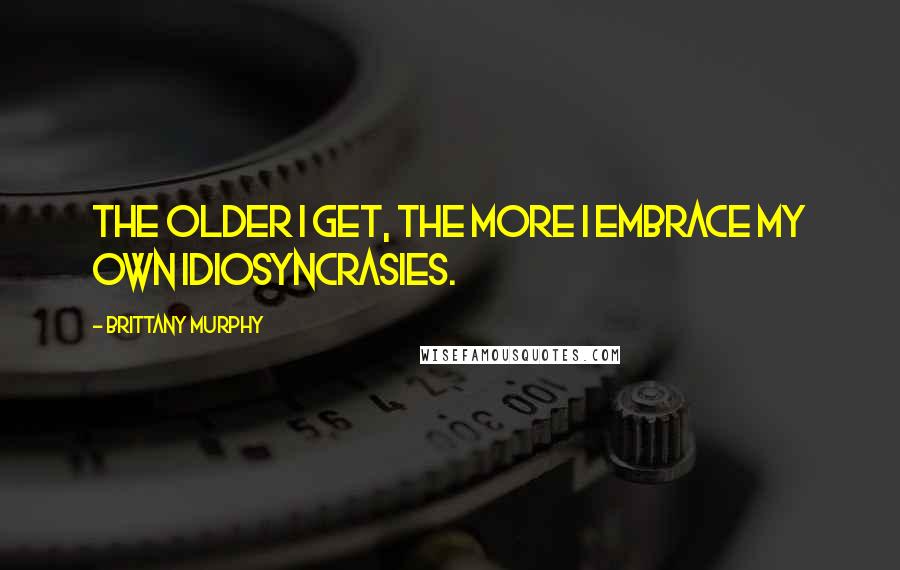 Brittany Murphy Quotes: The older I get, the more I embrace my own idiosyncrasies.