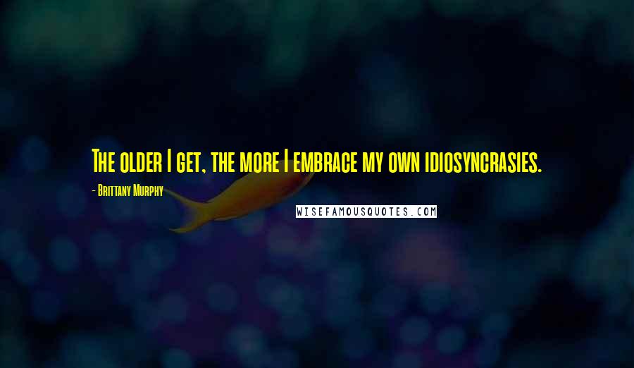Brittany Murphy Quotes: The older I get, the more I embrace my own idiosyncrasies.