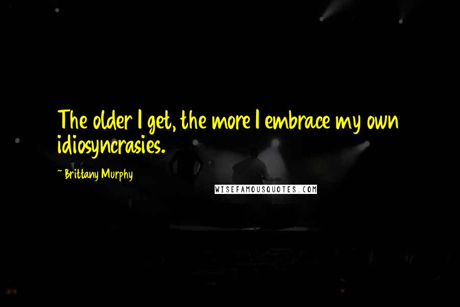 Brittany Murphy Quotes: The older I get, the more I embrace my own idiosyncrasies.