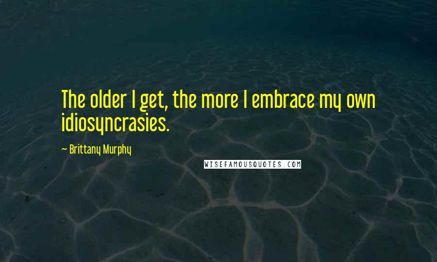 Brittany Murphy Quotes: The older I get, the more I embrace my own idiosyncrasies.